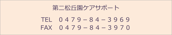 第二松丘園ケアサポート TEL　０４７９－８４－３９６９ FAX　０４７９－８４－３９７０