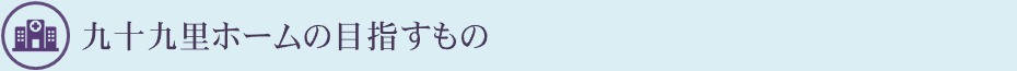 九十九里ホームの目指すもの