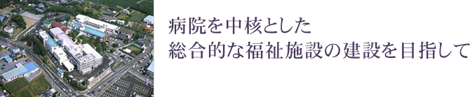 病院を中核とした 総合的な福祉施設の建設を目指して