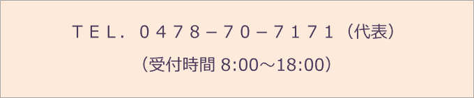 ＴＥＬ．０４７８－７０－７１７１（代表） （受付時間 8:00～18:00）